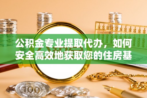 河东公积金专业提取代办，如何安全高效地获取您的住房基金