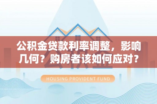 河东公积金贷款利率调整，影响几何？购房者该如何应对？