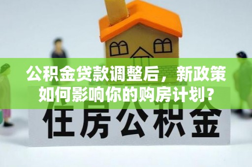 河东公积金贷款调整后，新政策如何影响你的购房计划？