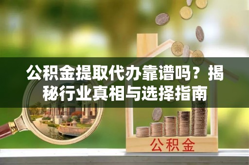 河东公积金提取代办靠谱吗？揭秘行业真相与选择指南
