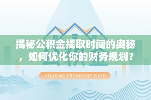 河东揭秘公积金提取时间的奥秘，如何优化你的财务规划？