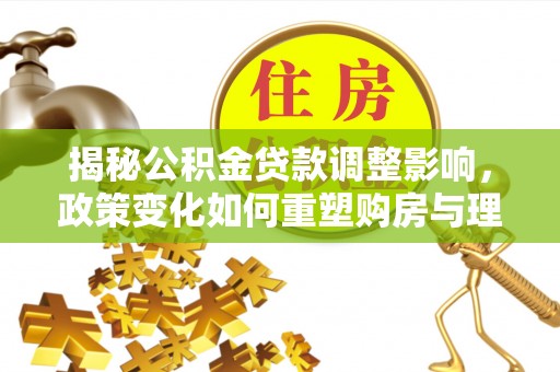 河东揭秘公积金贷款调整影响，政策变化如何重塑购房与理财规划