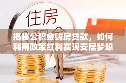 河东揭秘公积金购房贷款，如何利用政策红利实现安居梦想