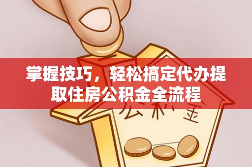 河东掌握技巧，轻松搞定代办提取住房公积金全流程