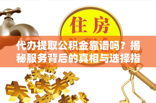 河东代办提取公积金靠谱吗？揭秘服务背后的真相与选择指南